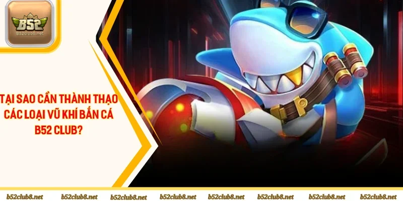 Tại sao cần thành thạo các loại vũ khí bắn cá B52 Club?